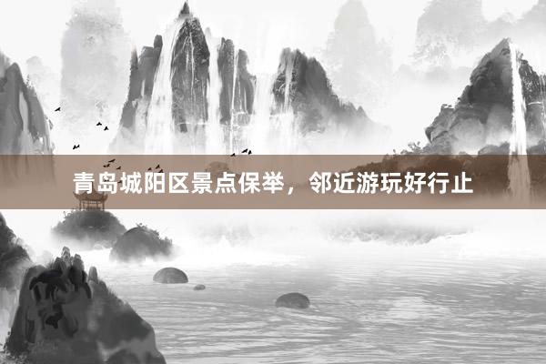 青岛城阳区景点保举，邻近游玩好行止