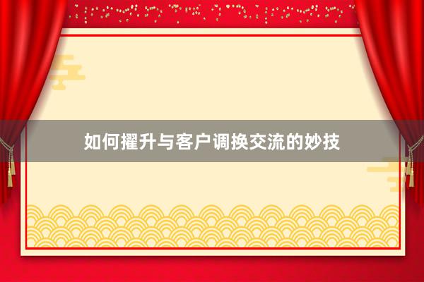 如何擢升与客户调换交流的妙技