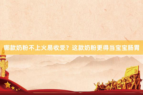 哪款奶粉不上火易收受？这款奶粉更得当宝宝肠胃