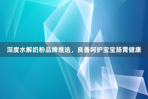 深度水解奶粉品牌推选，良善呵护宝宝肠胃健康
