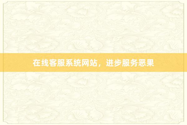 在线客服系统网站，进步服务恶果
