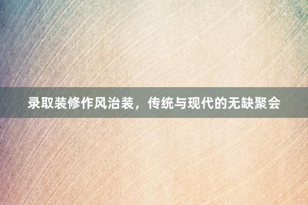 录取装修作风治装，传统与现代的无缺聚会
